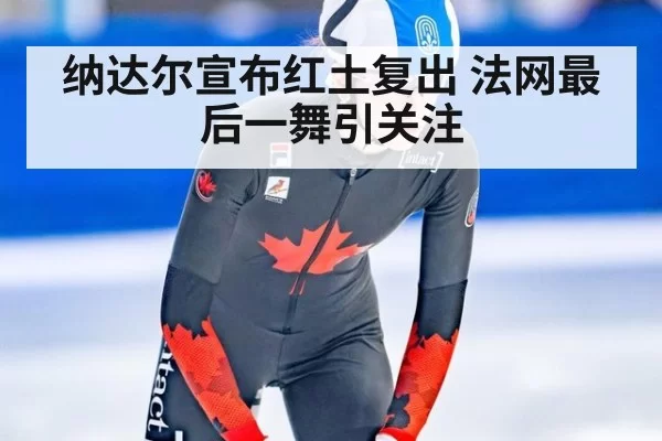 纳达尔宣布红土复出 法网最后一舞引关注