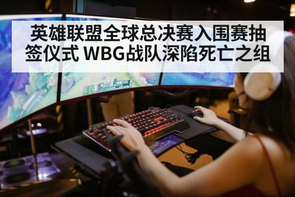 英雄联盟全球总决赛入围赛抽签仪式 WBG战队深陷死亡之组