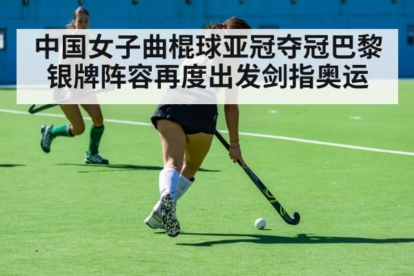 中国女子曲棍球亚冠夺冠巴黎银牌阵容再度出发剑指奥运