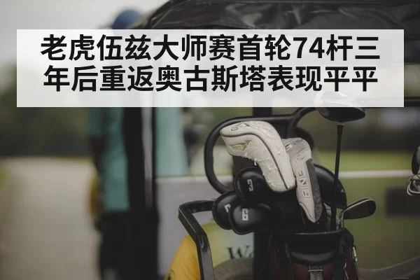 老虎伍兹大师赛首轮74杆三年后重返奥古斯塔表现平平