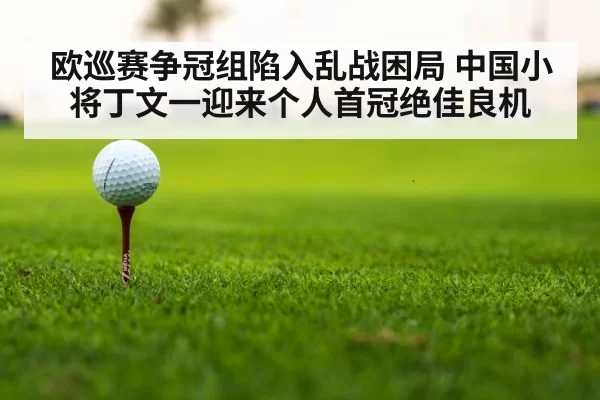 欧巡赛争冠组陷入乱战困局 中国小将丁文一迎来个人首冠绝佳良机