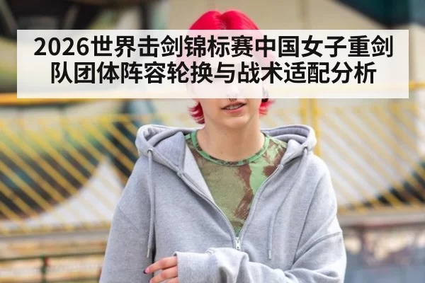 2026世界击剑锦标赛中国女子重剑队团体阵容轮换与战术适配分析